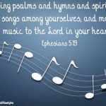 Sing psalms and hymns and spiritual songs among yourselves, and make music to the Lord in your hearts. Ephesians 5:19