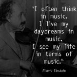 I often think in music. I live my daydreams in music, I see my life in terms of music. ~ Albert Einstein