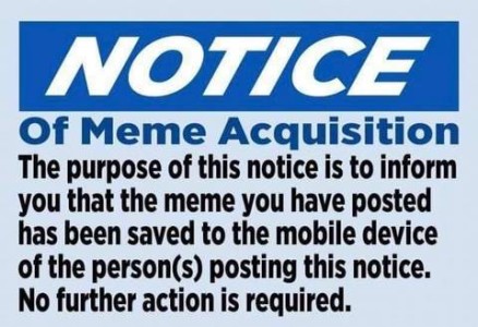 A warning sign of the type that is hung in public places. Text only. NOTICE Of Meme Acquisition The purpose of this notice is to inform you that the meme you have posted has been saved to the mobile device of the person(s) posting this notice. No further action is required.