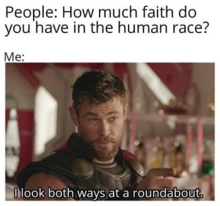 People: How much faith do you have in the human race? Me: photo of a man with a beard, head tilted slightly down and to his right with eyebrows raised; "I look both ways at a roundabout."