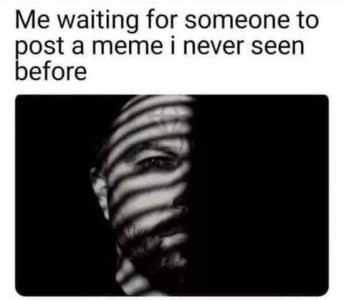 Black and white head shot of the right side of a bearded man's face, the left side is in shadow; the right side is shaded with black lines from blinds. Caption: Me waiting for someone to post a meme I never seen before.