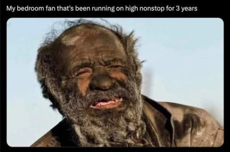 Photo of a man, balding on top, hair and face, including beard, totally coated with dark dirt and grime; his mouth is open slightly, eyes squinted almost closed, his expressions looks almost painful. Caption: My bedroom fan that's been running on high nonstop for 3 years.