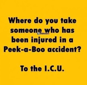 Text only Where do you take someone who has been injured in a Peek-a-Boo accident? To the I.C.U.