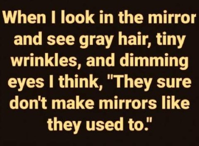 Text only: When I look in the mirror and see gray hair, tiny wrinkles, and dimming eyes I think, "They sure don't make mirrors like they used to!"