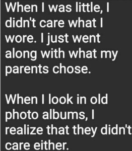 Text only: When I was little, I didn't care what I wore. I just went along with what my parents chose. When I look in old photo albums, I realize that they didn't care either.