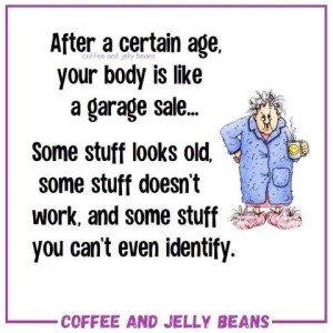 Small drawing of an old lady in fuzzy robe and slippers, curlers in her hair, holding a cup of coffee, looking stern. Caption: After a certain age, your body is like a garage sale...Some stuff looks old some stuff doesn't work, and some stuff you can't even identify.
