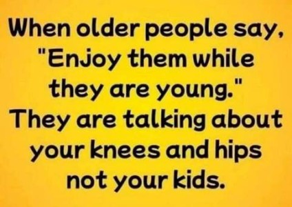 Text only: When older people say, "Enjoy them while they are young." They are talking about your knees and hips, not your kids.