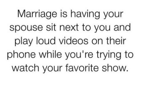 Text only: Marriage is haing your spouse sit next to you and play loud videos on their phone while you're trying to watch your favorite show.