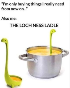 Me: I'm only buying things I really need from now on." Also me: The Loch Ness Ladle Picture of a pot of soup with what looks similar to the loch ness monster sticking out it, with a picture of the ladle sitting next to the pot with soup in the bowl of it. It is green.