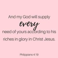 And my God will supply every need of yours according to His riches in glory in Christ Jesus. Philippians 4:19
