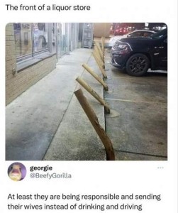 Photo in front of a liquor store showing the parking barriers all pushed forward, as if they'd all been hit at some point. Comment at the bottom: At least they are being responsible and sending their wives instead of drinking and driving.