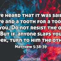 "You have heard that it was said, 'An eye for an eye and a tooth for a tooth.' But I say to you, Do not resis the one who is evil. But if anyone slaps you in the right cheek, turn to him the other also." Matthew 5:38-39