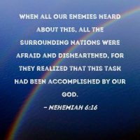 When all our enemies heard about this, all the surrounding nations were afraid and disheartened, for they realized the this task had been accomplished by our God. Nehemiah 6:16
