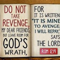 Do not take revenge, my dear friends, but leave room for God's wrath, for it is written: "It is mine to avenge; I will repay," says the Lord. Romans 12:19