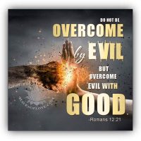 Do not be overcome by evil but overcome evil with good. Romans 12:21