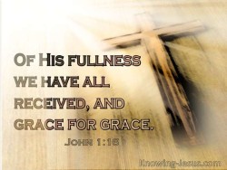 Of His fullness we have all received, and grace for grace. John 1:16